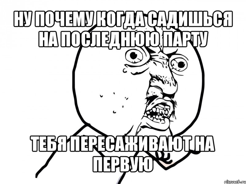 ну почему когда садишься на последнюю парту тебя пересаживают на первую