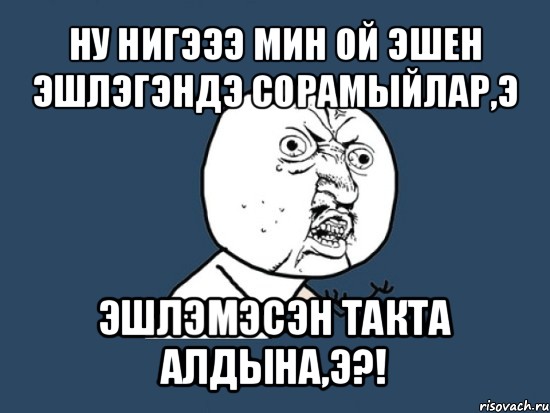 ну нигэээ мин ой эшен эшлэгэндэ сорамыйлар,э эшлэмэсэн такта алдына,э?!, Мем Ну почему