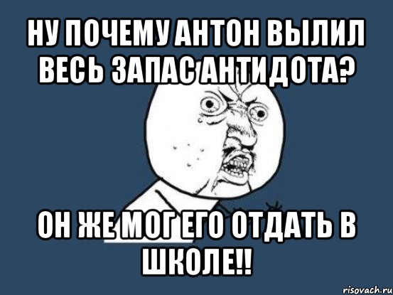 ну почему антон вылил весь запас антидота? он же мог его отдать в школе!!, Мем Ну почему