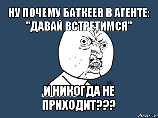 ну почему баткеев в агенте: "давай встретимся" и никогда не приходит???, Мем Ну почему