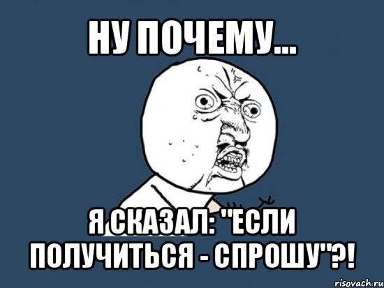 ну почему... я сказал: "если получиться - спрошу"?!, Мем Ну почему