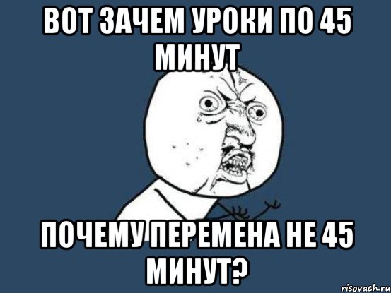 вот зачем уроки по 45 минут почему перемена не 45 минут?, Мем Ну почему