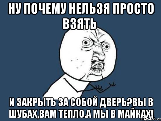 ну почему нельзя просто взять и закрыть за собой дверь?вы в шубах,вам тепло.а мы в майках!, Мем Ну почему