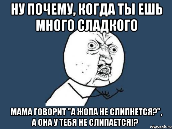 ну почему, когда ты ешь много сладкого мама говорит "а жопа не слипнется?", а она у тебя не слипается!?, Мем Ну почему