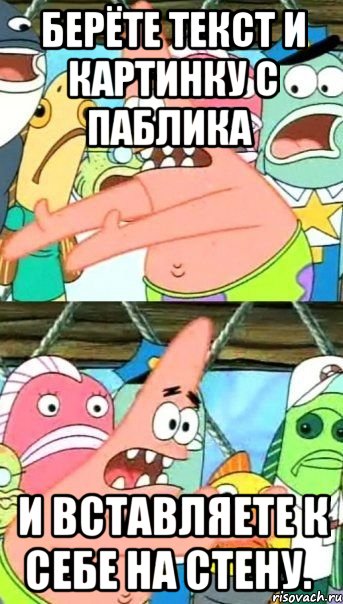 берёте текст и картинку с паблика и вставляете к себе на стену., Мем Патрик (берешь и делаешь)