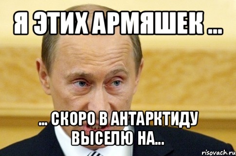 я этих армяшек ... ... скоро в антарктиду выселю на..., Мем путин