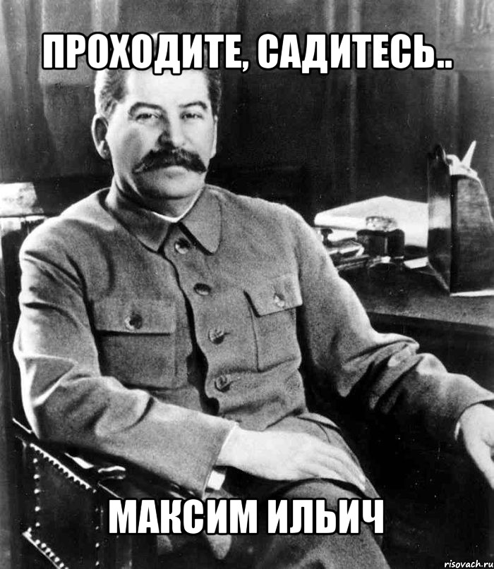 проходите, садитесь.. максим ильич