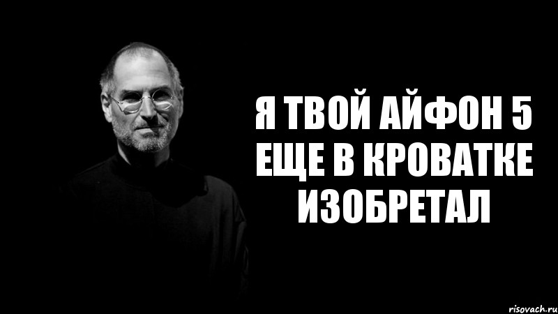 я твой айфон 5 еще в кроватке изобретал