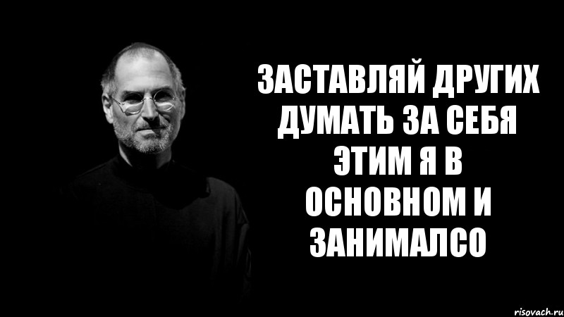 заставляй других думать за себя
этим я в основном и занималсо