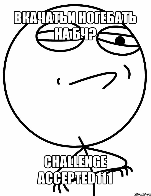 вкачатьи ногебать на бч? challenge accepted111, Мем вызов принят