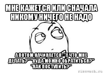 мне кажется или сначала никому ничего не надо а потом начинается: "а что мне делать?" "куда можно обратиться?" "как поступить?"