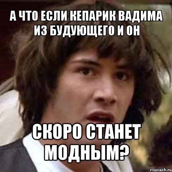 а что если кепарик вадима из будующего и он скоро станет модным?, Мем А что если (Киану Ривз)