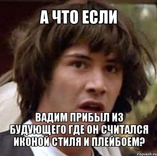 а что если вадим прибыл из будующего где он считался иконой стиля и плейбоем?