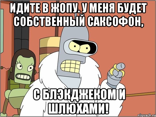 идите в жопу. у меня будет собственный саксофон, с блэкджеком и шлюхами!