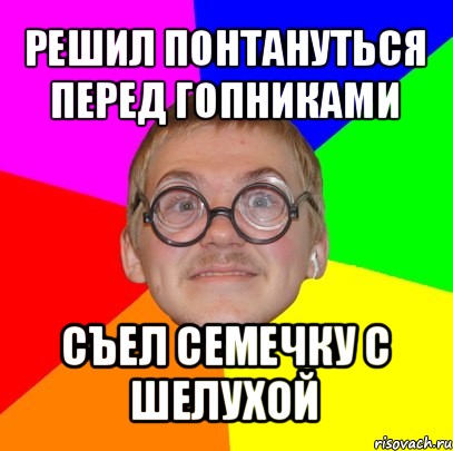 решил понтануться перед гопниками съел семечку с шелухой, Мем Типичный ботан