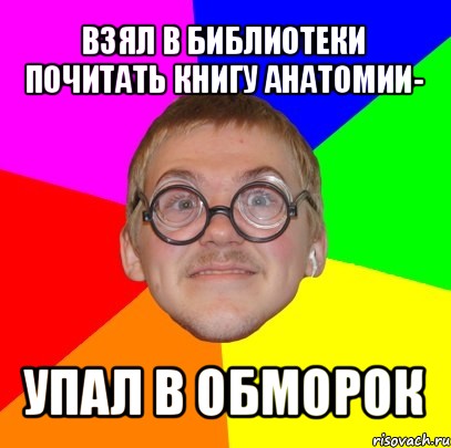 взял в библиотеки почитать книгу анатомии- упал в обморок, Мем Типичный ботан