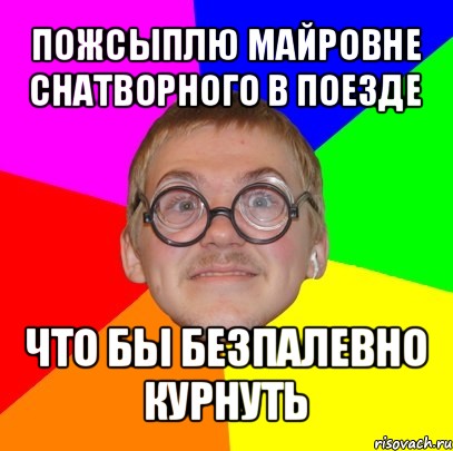 пожсыплю майровне снатворного в поезде что бы безпалевно курнуть, Мем Типичный ботан