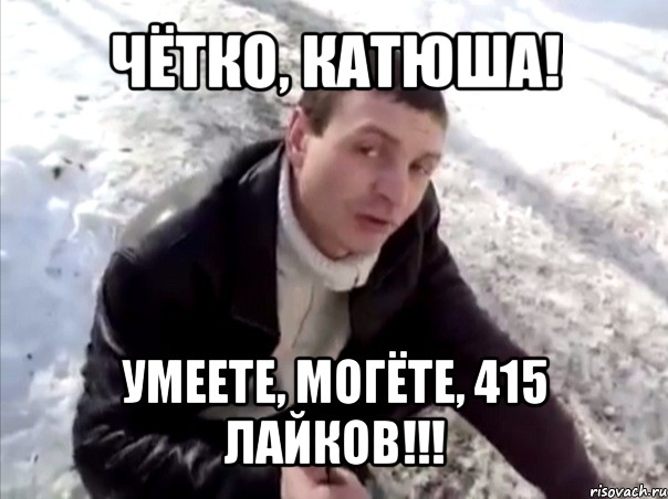 чётко, катюша! умеете, могёте, 415 лайков!!!