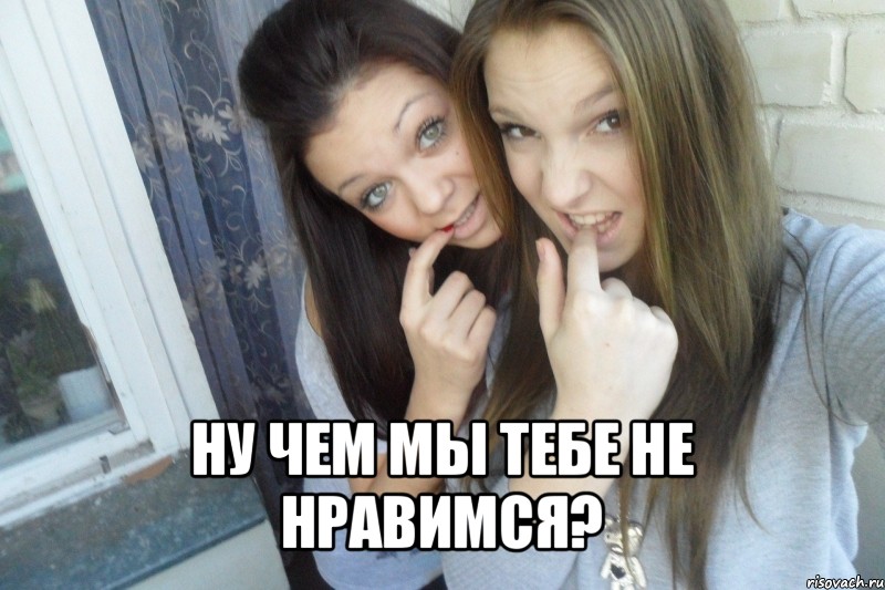  ну чем мы тебе не нравимся?