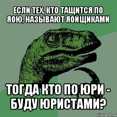 если тех, кто тащится по яою, называют яойщиками тогда кто по юри - буду юристами?, Мем Филосораптор