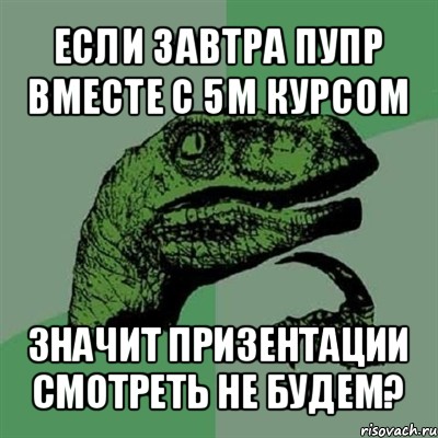 если завтра пупр вместе с 5м курсом значит призентации смотреть не будем?, Мем Филосораптор