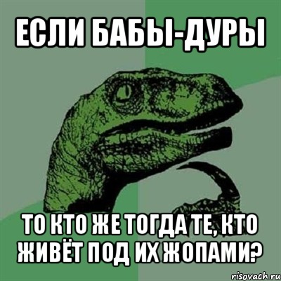 если бабы-дуры то кто же тогда те, кто живёт под их жопами?, Мем Филосораптор