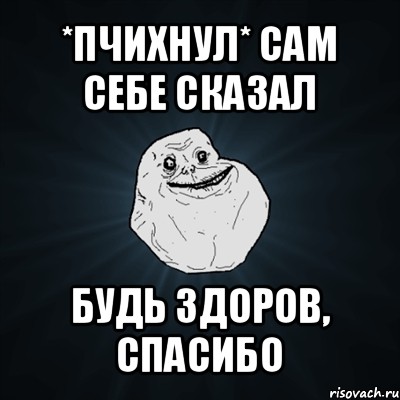 *пчихнул* сам себе сказал будь здоров, спасибо, Мем Forever Alone