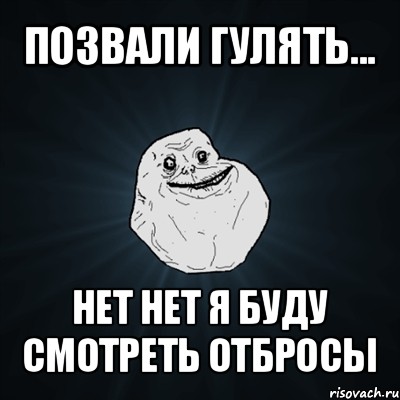 позвали гулять... нет нет я буду смотреть отбросы, Мем Forever Alone