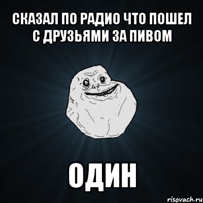 сказал по радио что пошел с друзьями за пивом один, Мем Forever Alone