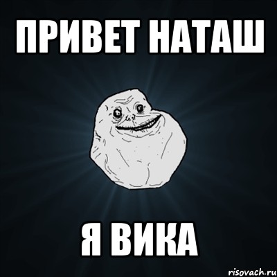 привет наташ я вика, Мем Forever Alone