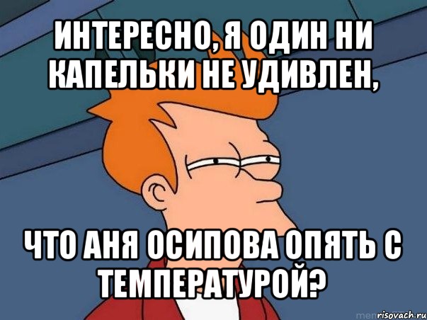 интересно, я один ни капельки не удивлен, что аня осипова опять с температурой?, Мем  Фрай (мне кажется или)