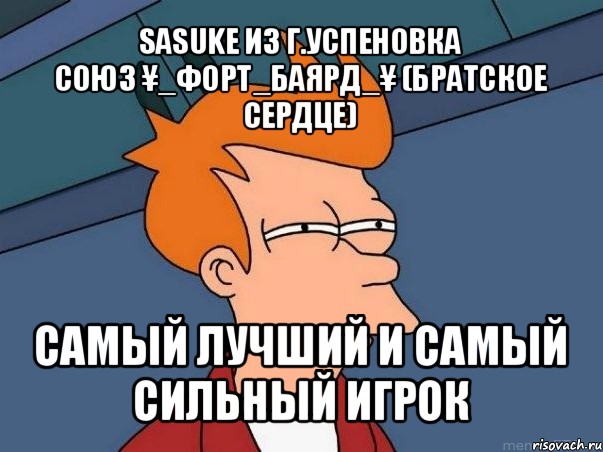 sаsukе из г.успеновка
союз ¥_форт_баярд_¥ (братское сердце) самый лучший и самый сильный игрок, Мем  Фрай (мне кажется или)