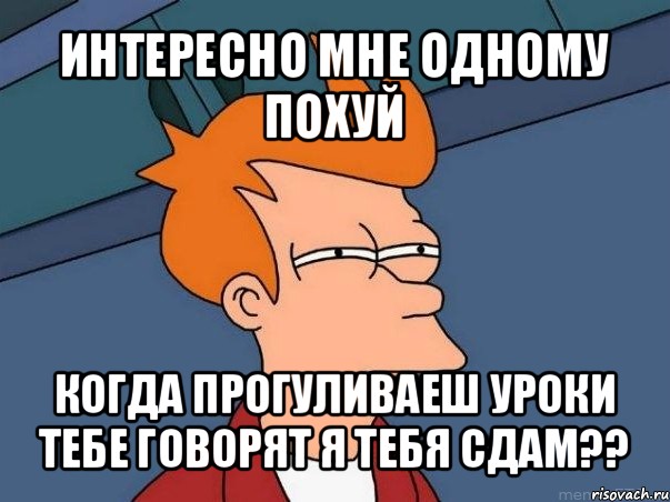 интересно мне одному похуй когда прогуливаеш уроки тебе говорят я тебя сдам??, Мем  Фрай (мне кажется или)