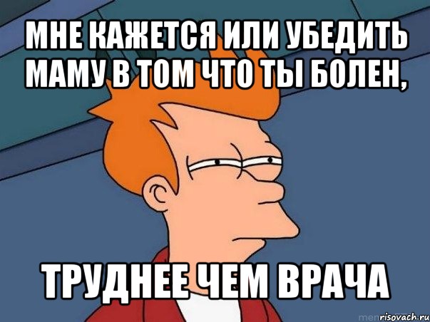 мне кажется или убедить маму в том что ты болен, труднее чем врача, Мем  Фрай (мне кажется или)