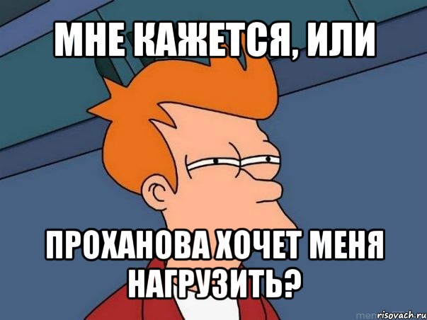 мне кажется, или проханова хочет меня нагрузить?, Мем  Фрай (мне кажется или)