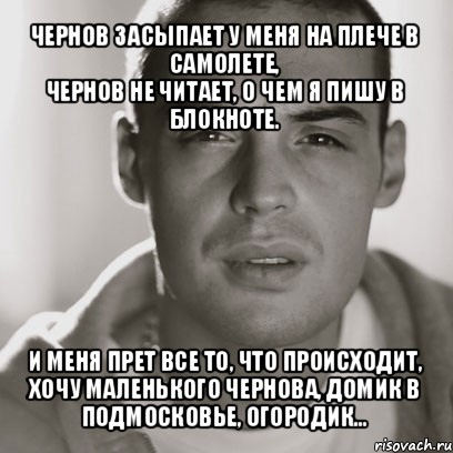 чернов засыпает у меня на плече в самолете,
чернов не читает, о чем я пишу в блокноте. и меня прет все то, что происходит,
хочу маленького чернова, домик в подмосковье, огородик..., Мем Гуф