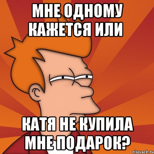 мне одному кажется или катя не купила мне подарок?, Мем Мне кажется или (Фрай Футурама)