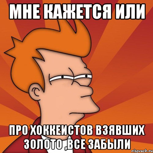 мне кажется или про хоккеистов взявших золото ,все забыли, Мем Мне кажется или (Фрай Футурама)