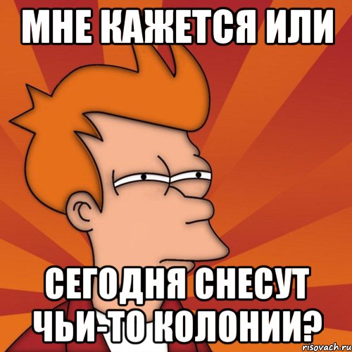 мне кажется или сегодня снесут чьи-то колонии?, Мем Мне кажется или (Фрай Футурама)