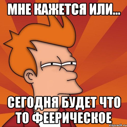 мне кажется или... сегодня будет что то феерическое, Мем Мне кажется или (Фрай Футурама)