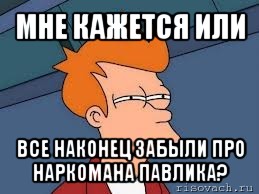 мне кажется или все наконец забыли про наркомана павлика?, Мем  Фрай (мне кажется или)