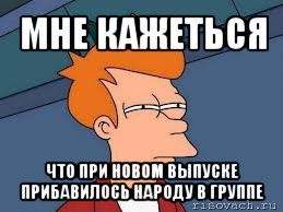 мне кажеться что при новом выпуске прибавилось народу в группе, Мем  Фрай (мне кажется или)