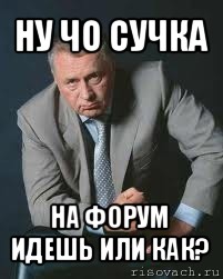 ну чо cучка на форум идешь или как?