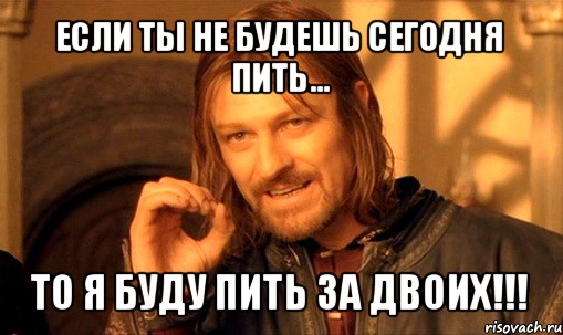 если ты не будешь сегодня пить... то я буду пить за двоих!!!, Мем Нельзя просто так взять и (Боромир мем)