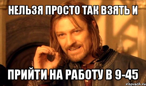 нельзя просто так взять и прийти на работу в 9-45, Мем Нельзя просто так взять и (Боромир мем)