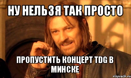 ну нельзя так просто пропустить концерт tdg в минске, Мем Нельзя просто так взять и (Боромир мем)