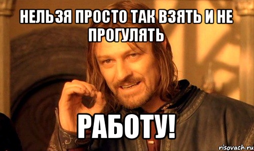 нельзя просто так взять и не прогулять работу!, Мем Нельзя просто так взять и (Боромир мем)