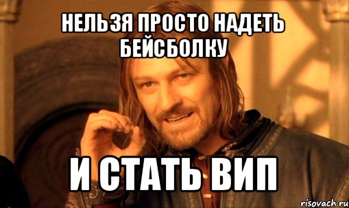 нельзя просто надеть бейсболку и стать вип, Мем Нельзя просто так взять и (Боромир мем)