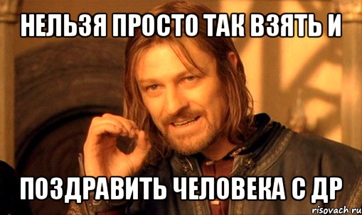 нельзя просто так взять и поздравить человека с др, Мем Нельзя просто так взять и (Боромир мем)