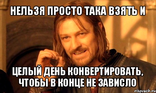 нельзя просто така взять и целый день конвертировать, чтобы в конце не зависло, Мем Нельзя просто так взять и (Боромир мем)